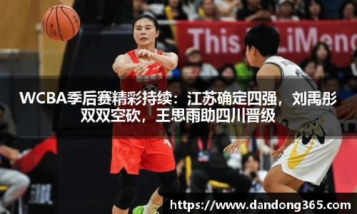 WCBA季后赛精彩持续：江苏确定四强，刘禹彤双双空砍，王思雨助四川晋级