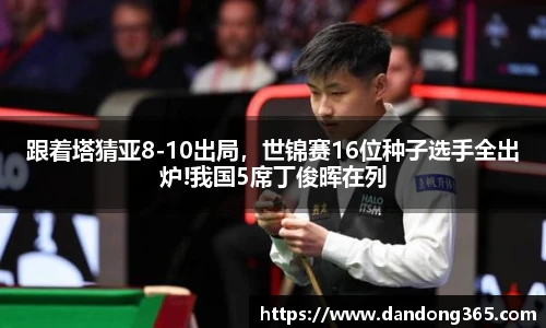 跟着塔猜亚8-10出局，世锦赛16位种子选手全出炉!我国5席丁俊晖在列