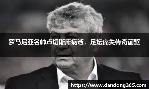 罗马尼亚名帅卢切斯库病逝，足坛痛失传奇前驱