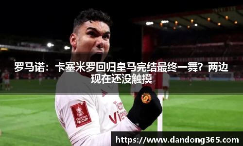 罗马诺：卡塞米罗回归皇马完结最终一舞？两边现在还没触摸