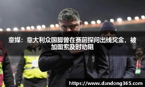 意媒：意大利众国脚曾在赛前探问出线奖金，被加图索及时劝阻