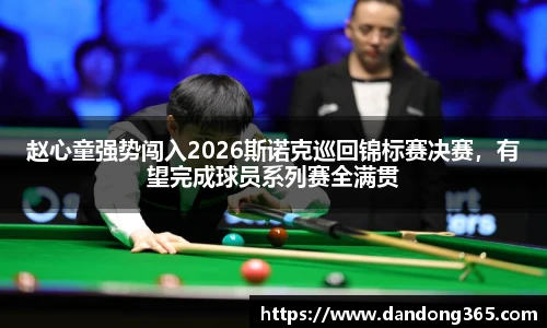 赵心童强势闯入2026斯诺克巡回锦标赛决赛，有望完成球员系列赛全满贯